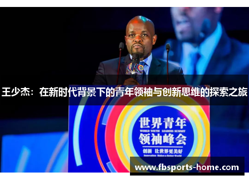 王少杰：在新时代背景下的青年领袖与创新思维的探索之旅