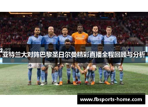 亚特兰大对阵巴黎圣日尔曼精彩直播全程回顾与分析