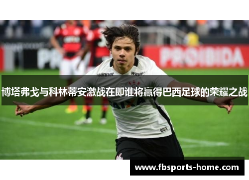博塔弗戈与科林蒂安激战在即谁将赢得巴西足球的荣耀之战