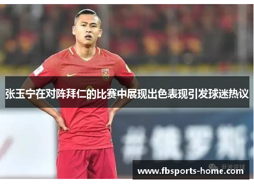 张玉宁在对阵拜仁的比赛中展现出色表现引发球迷热议