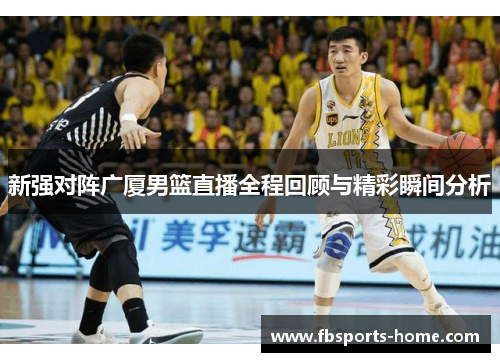 新强对阵广厦男篮直播全程回顾与精彩瞬间分析