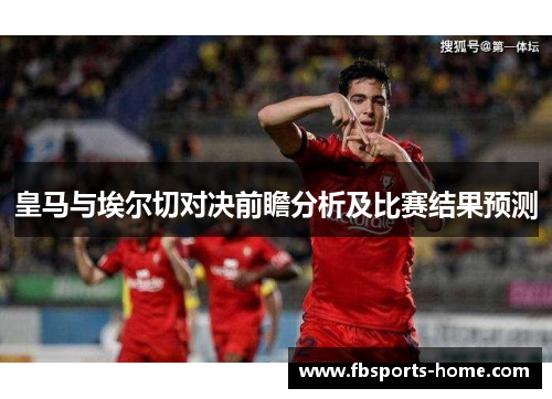 皇马与埃尔切对决前瞻分析及比赛结果预测