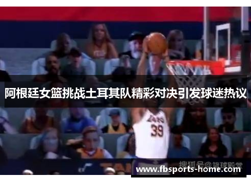 阿根廷女篮挑战土耳其队精彩对决引发球迷热议