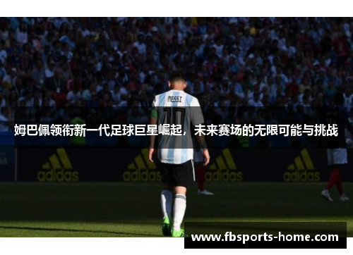 姆巴佩领衔新一代足球巨星崛起，未来赛场的无限可能与挑战